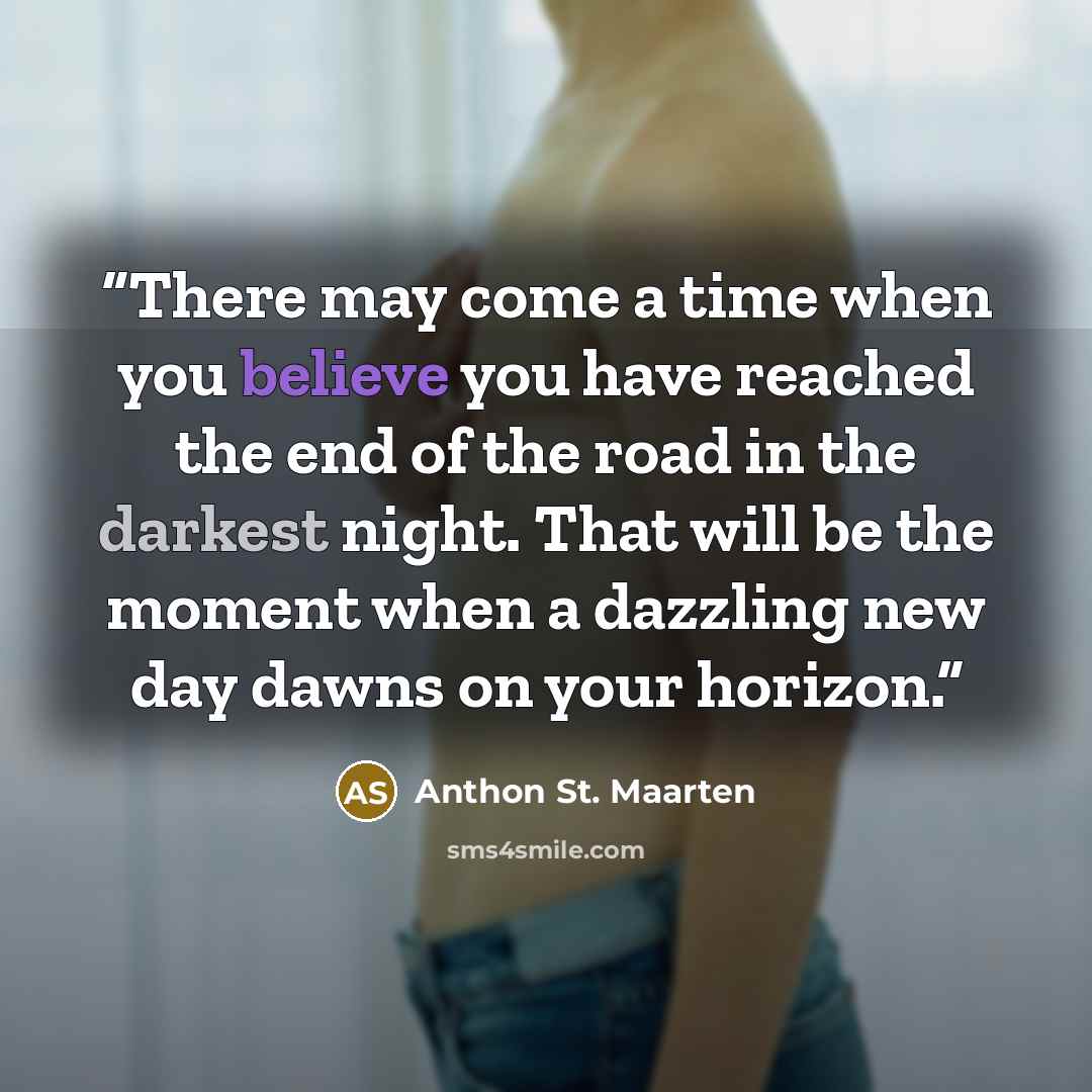 “There may come a time when you believe you have reached the end of the road in the darkest night. That will be the moment when a dazzling new day dawns on your horizon.” quote by Anthon St. Maarten