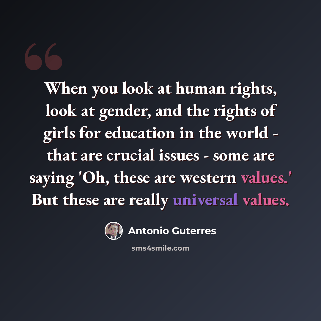 “When you look at human rights, look at gender, and the rights of girls for education in the world - that are crucial issues - some are saying 'Oh, these are western values.' But these are really universal values.” quote by Antonio Guterres