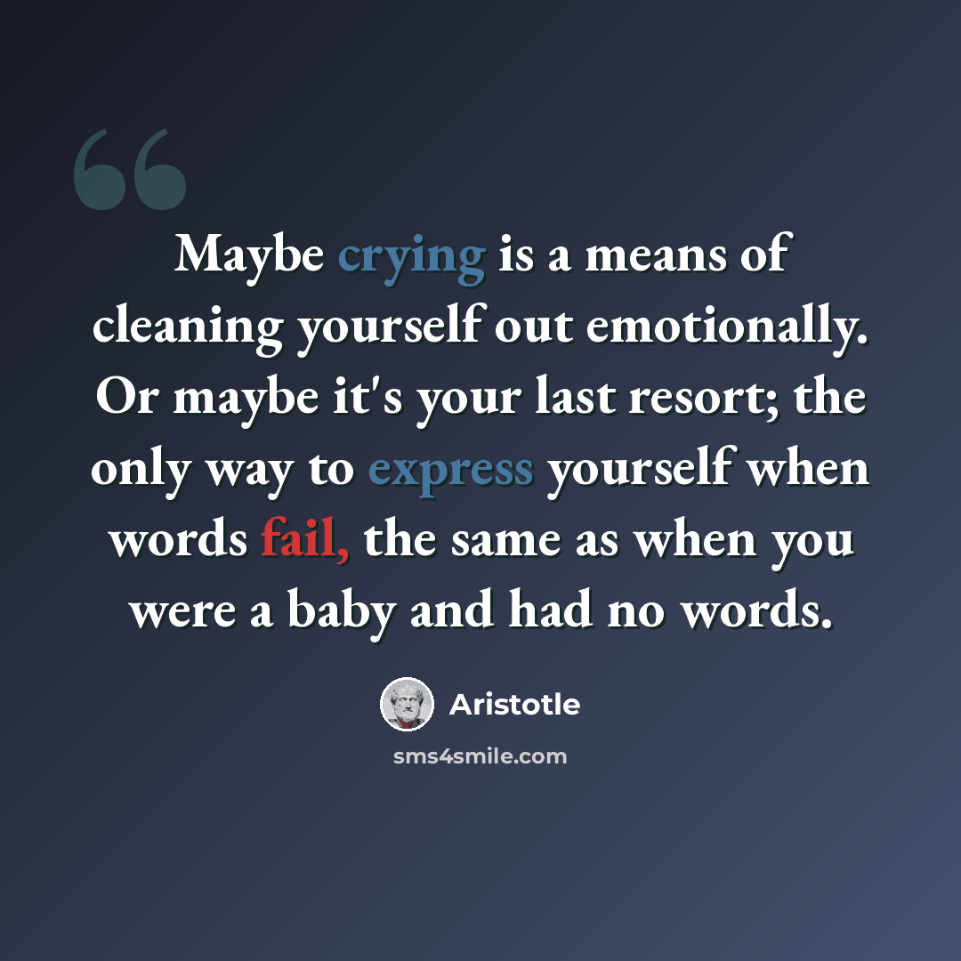 “Maybe crying is a means of cleaning yourself out emotionally. Or maybe it's your last resort; the only way to express yourself when words fail, the same as when you were a baby and had no words.” quote by Aristotle