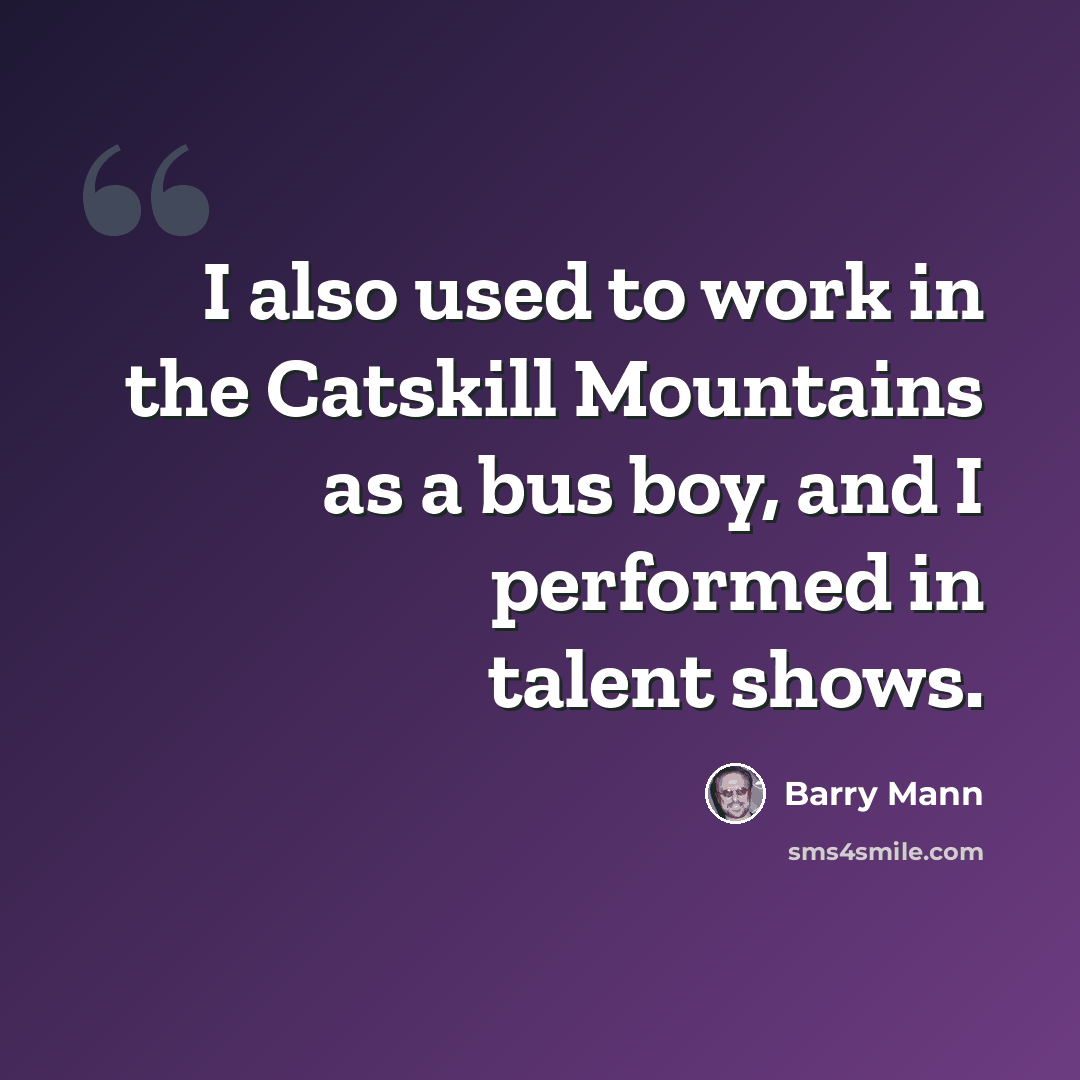 “I also used to work in the Catskill Mountains as a bus boy, and I performed in talent shows.” quote by Barry Mann
