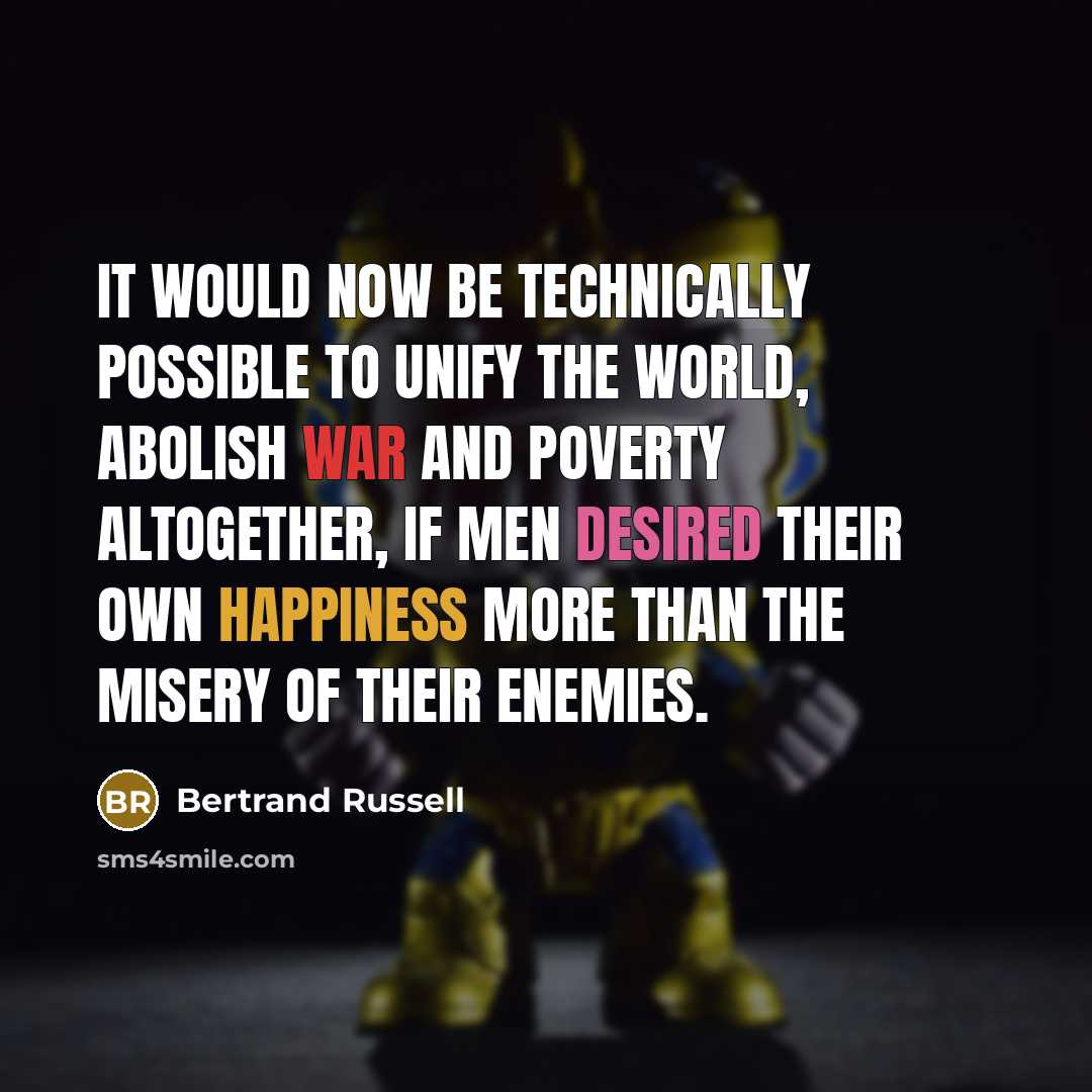 “It would now be technically possible to unify the world, abolish war and poverty altogether, if men desired their own happiness more than the misery of their enemies.” quote by Bertrand Russell