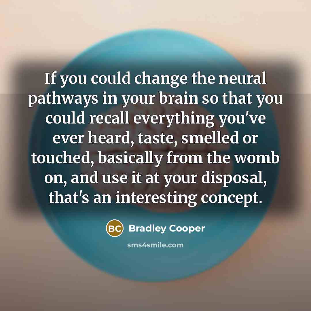 “If you could change the neural pathways in your brain so that you could recall everything you've ever heard, taste, smelled or touched, basically from the womb on, and use it at your disposal, that's an interesting concept.” quote by Bradley Cooper