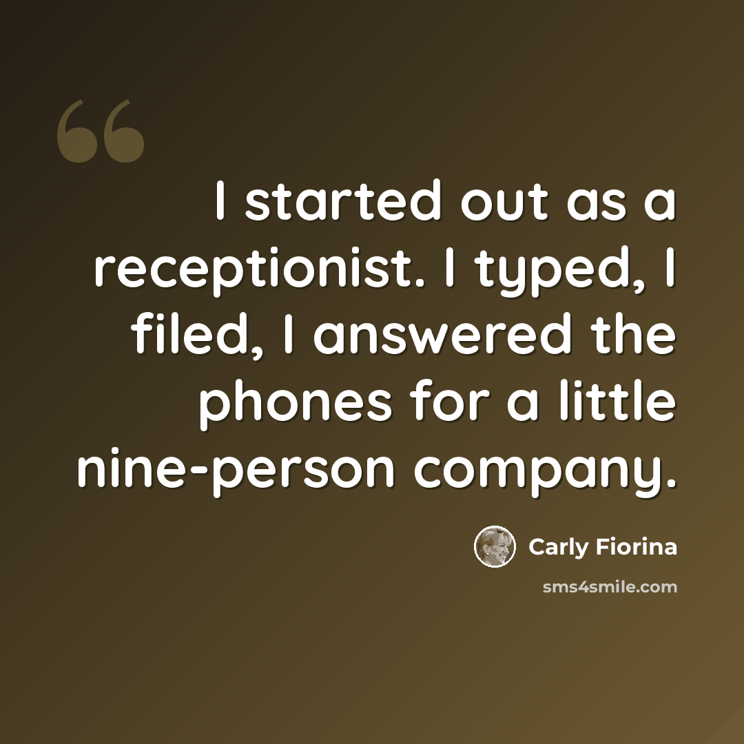 “I started out as a receptionist. I typed, I filed, I answered the phones for a little nine-person company.” quote by Carly Fiorina