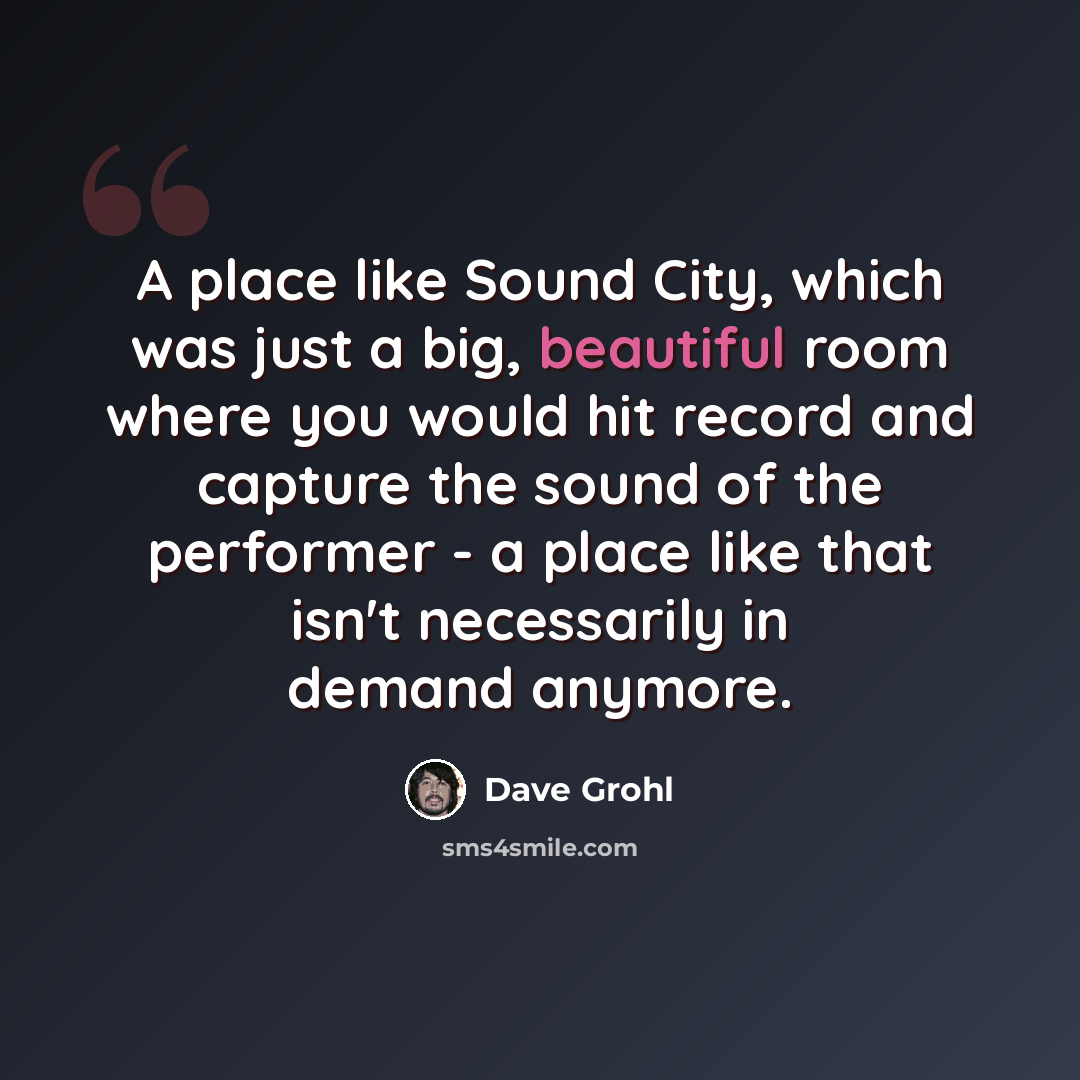 “A place like Sound City, which was just a big, beautiful room where you would hit record and capture the sound of the performer - a place like that isn't necessarily in demand anymore.” quote by Dave Grohl