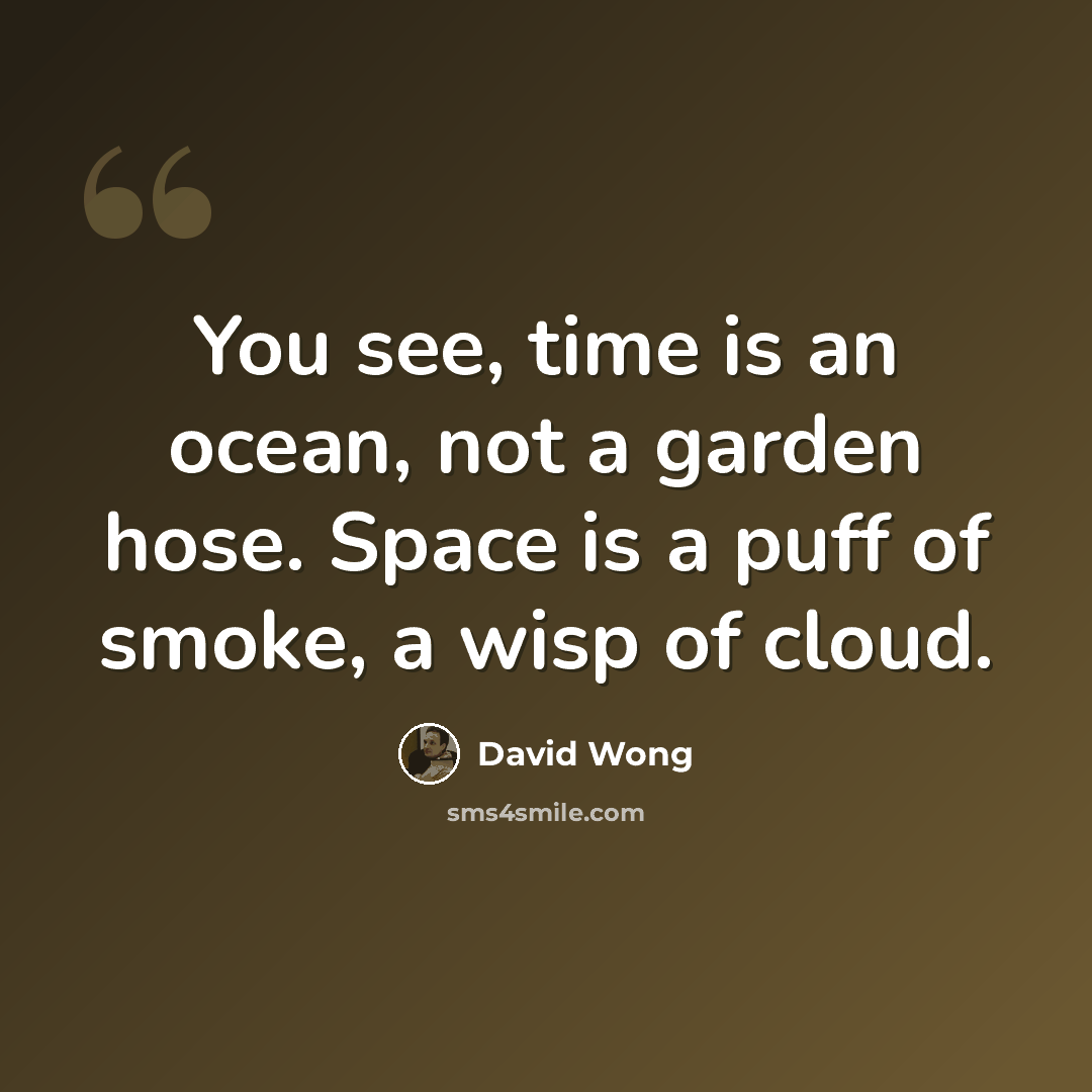 “You see, time is an ocean, not a garden hose. Space is a puff of smoke, a wisp of cloud.” quote by David Wong