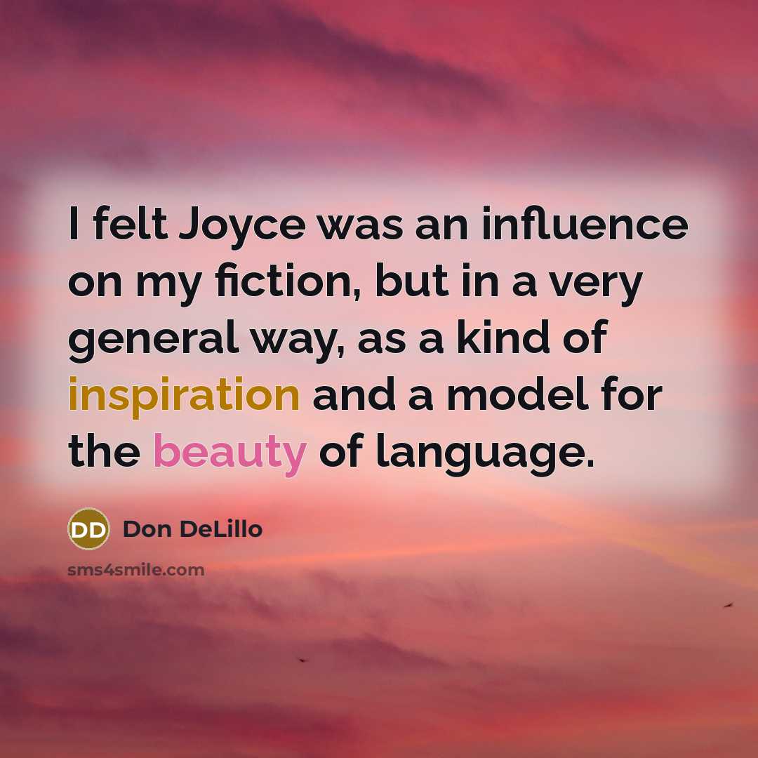 “I felt Joyce was an influence on my fiction, but in a very general way, as a kind of inspiration and a model for the beauty of language.” quote by Don DeLillo