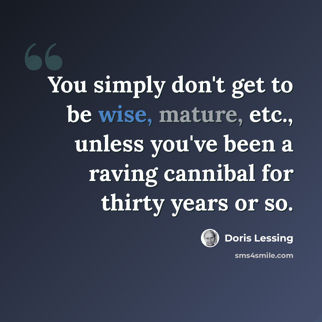 “You simply don't get to be wise, mature, etc., unless you've been a raving cannibal for thirty years or so.” quote by Doris Lessing