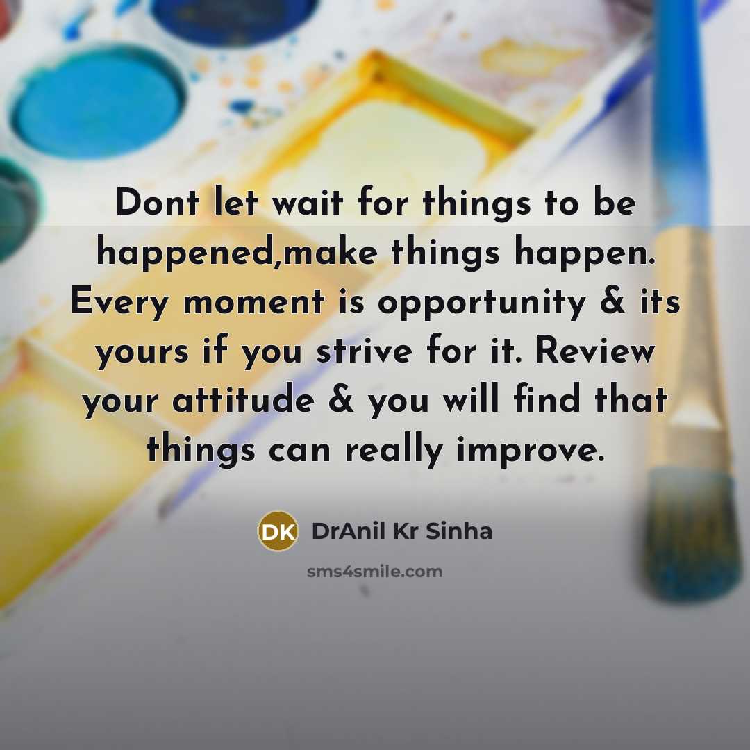 “Dont let wait for things to be happened,make things happen. Every moment is opportunity & its yours if you strive for it. Review your attitude & you will find that things can really improve.” quote by DrAnil Kr Sinha