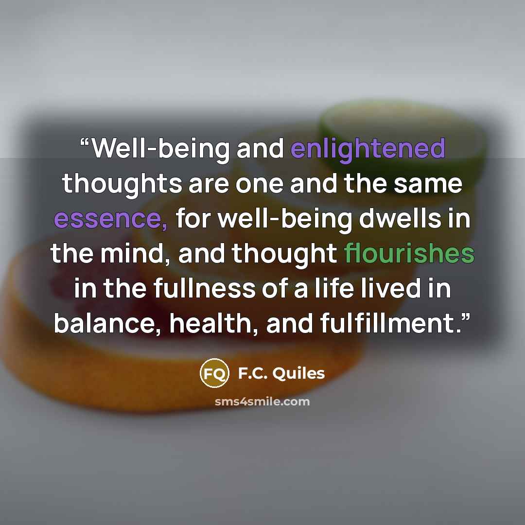 “Well-being and enlightened thoughts are one and the same essence, for well-being dwells in the mind, and thought flourishes in the fullness of a life lived in balance, health, and fulfillment.” quote by F.C. Quiles