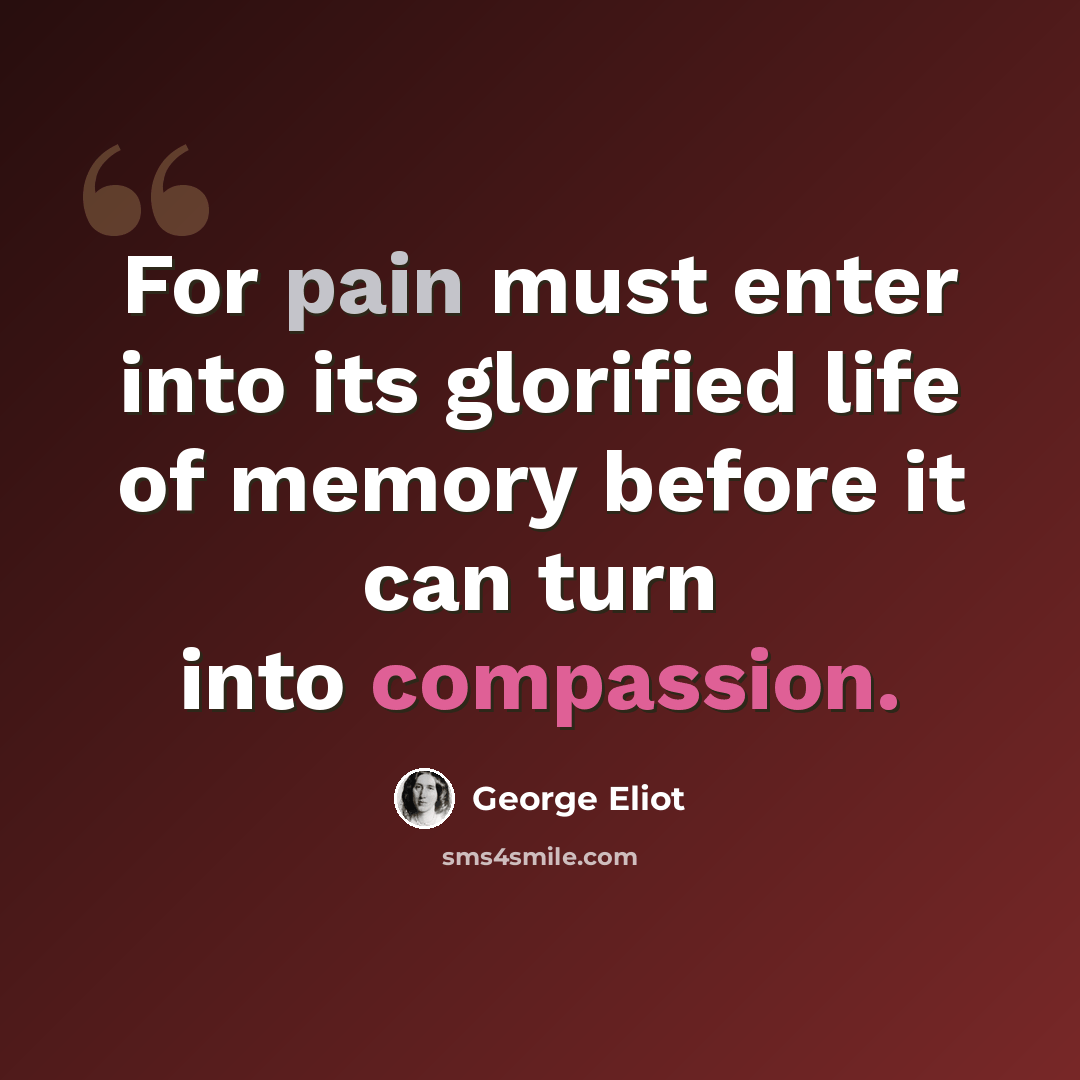 “For pain must enter into its glorified life of memory before it can turn into compassion.” quote by George Eliot