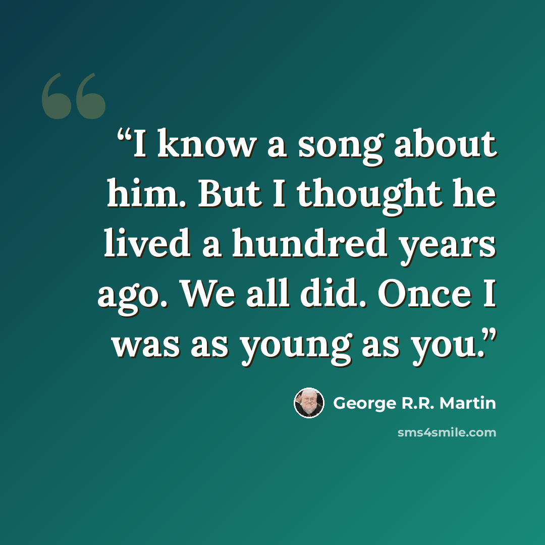 “I know a song about him. But I thought he lived a hundred years ago. We all did. Once I was as young as you.” quote by George R.R. Martin