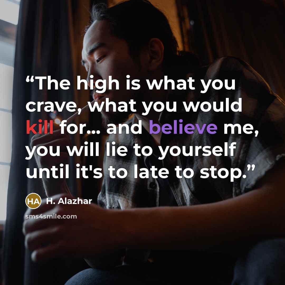 “The high is what you crave, what you would kill for... and believe me, you will lie to yourself until it's to late to stop.” quote by H. Alazhar