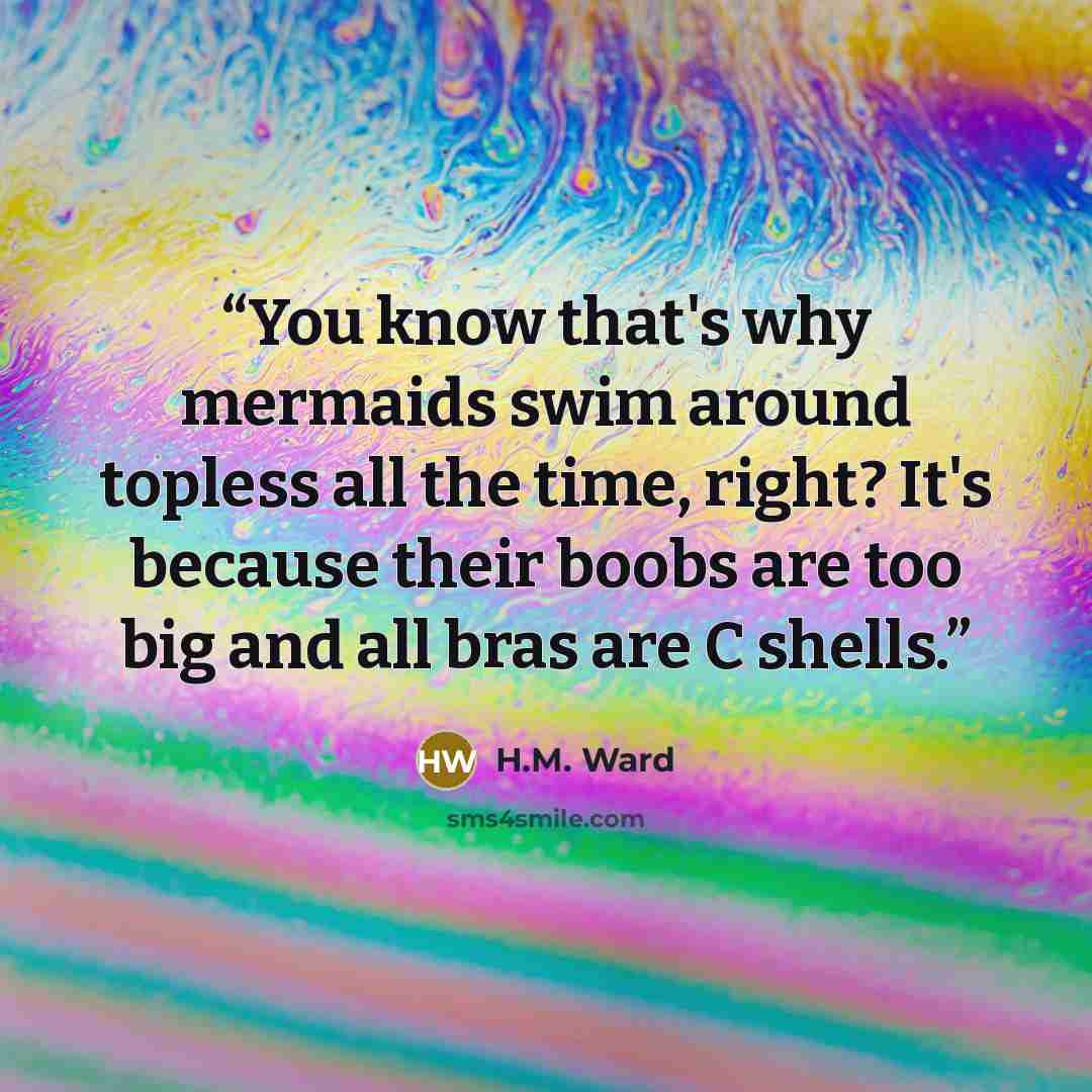 “You know that's why mermaids swim around topless all the time, right? It's because their boobs are too big and all bras are C shells.” quote by H.M. Ward