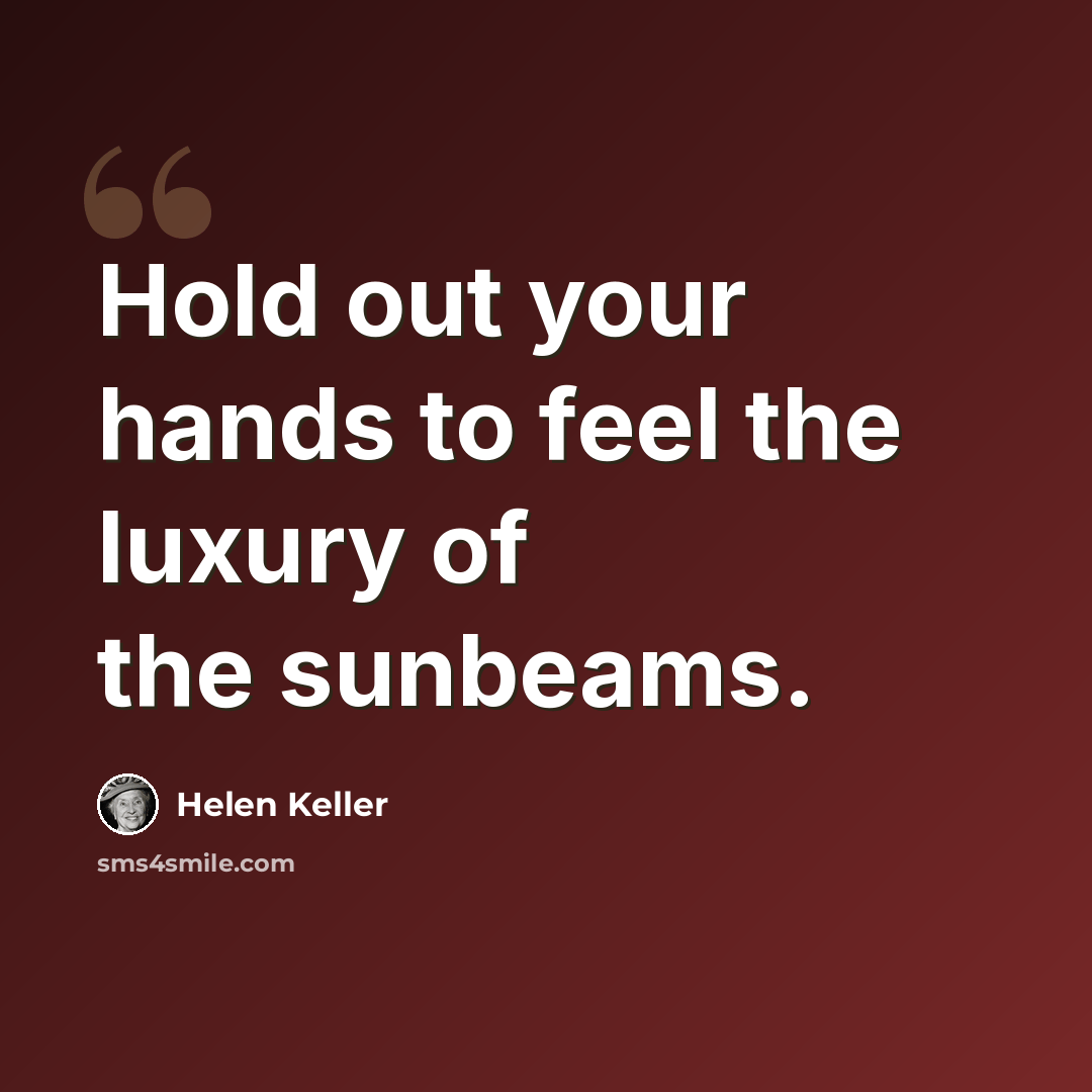 “Hold out your hands to feel the luxury of the sunbeams.” quote by Helen Keller