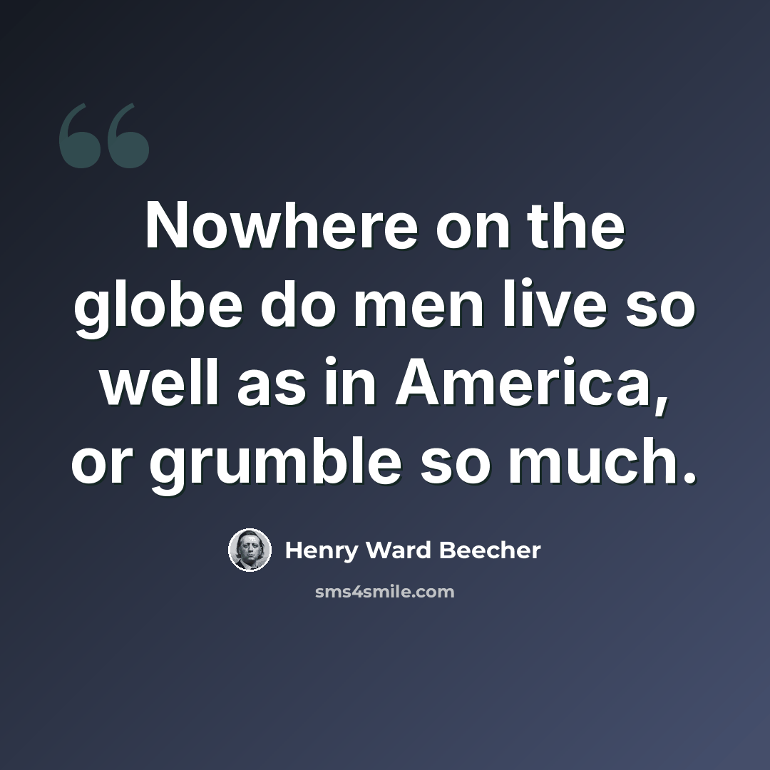 “Nowhere on the globe do men live so well as in America, or grumble so much.” quote by Henry Ward Beecher
