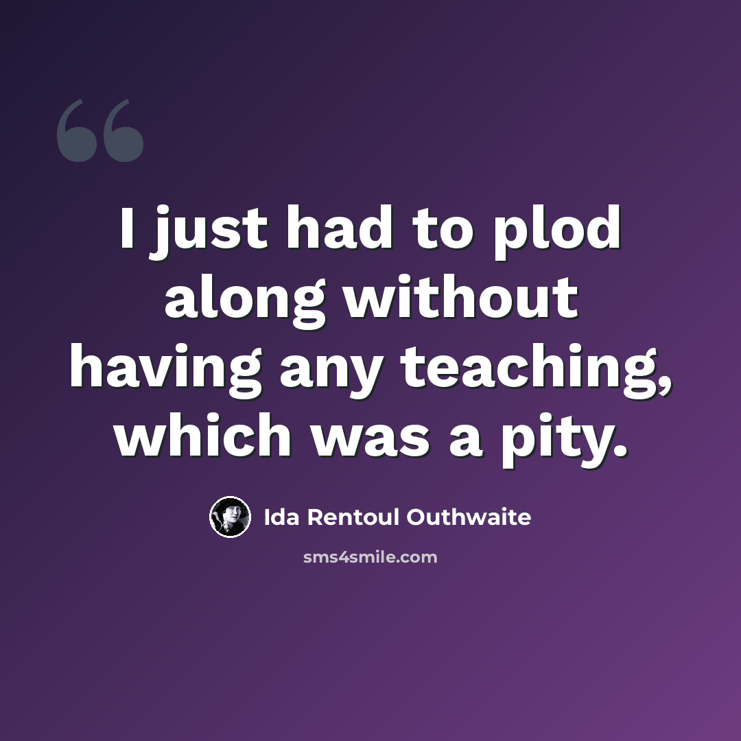 “I just had to plod along without having any teaching, which was a pity.” quote by Ida Rentoul Outhwaite