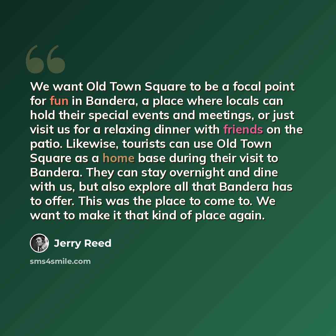 “We want Old Town Square to be a focal point for fun in Bandera, a place where locals can hold their special events and meetings, or just visit us for a relaxing dinner with friends on the patio. Likewise, tourists can use Old Town Square as a home base during their visit to Bandera. They can stay…” quote by Jerry Reed