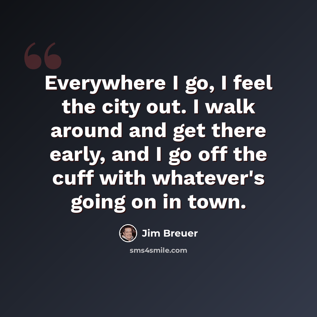 “Everywhere I go, I feel the city out. I walk around and get there early, and I go off the cuff with whatever's going on in town.” quote by Jim Breuer