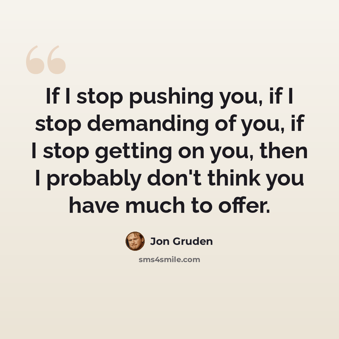 “If I stop pushing you, if I stop demanding of you, if I stop getting on you, then I probably don't think you have much to offer.” quote by Jon Gruden