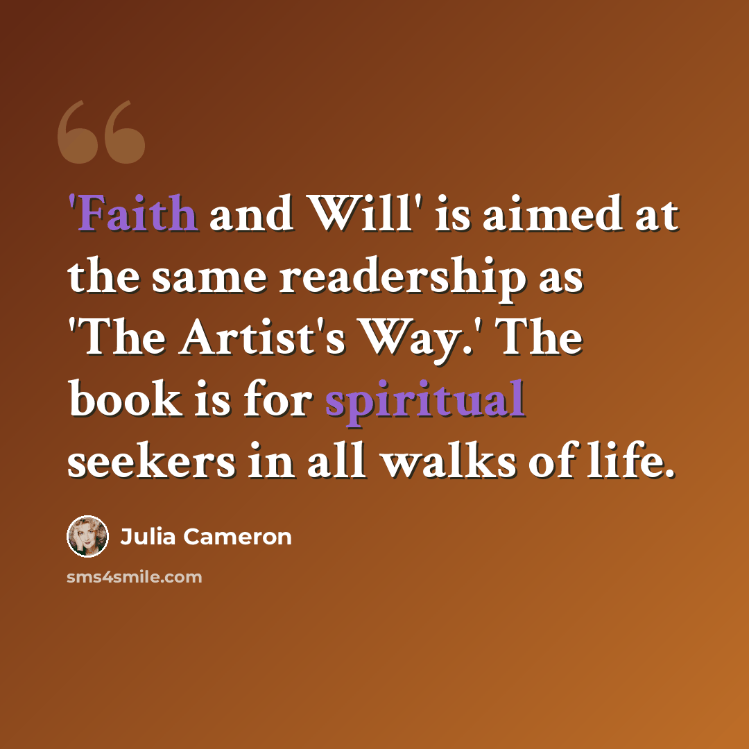 “'Faith and Will' is aimed at the same readership as 'The Artist's Way.' The book is for spiritual seekers in all walks of life.” quote by Julia Cameron