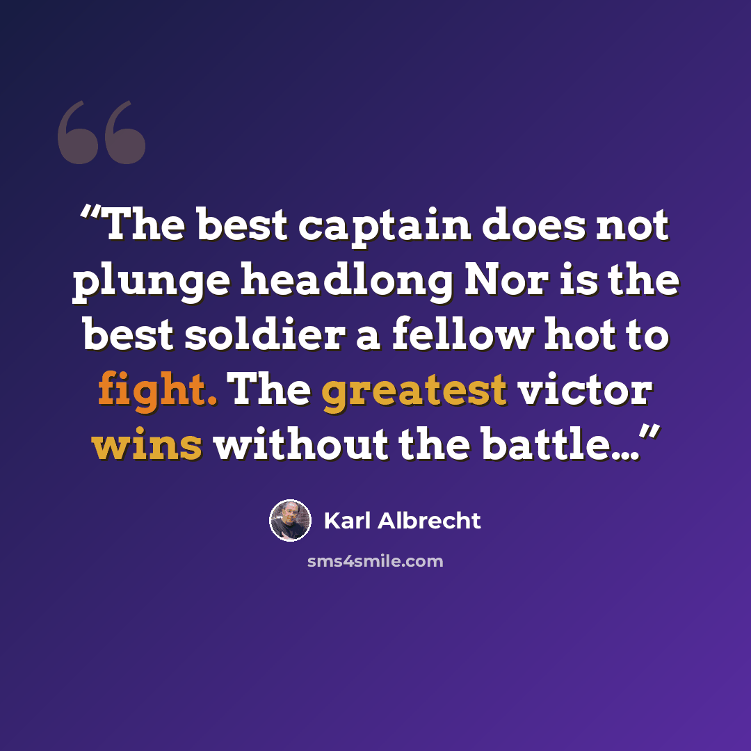 “The best captain does not plunge headlong Nor is the best soldier a fellow hot to fight. The greatest victor wins without the battle…” quote by Karl Albrecht
