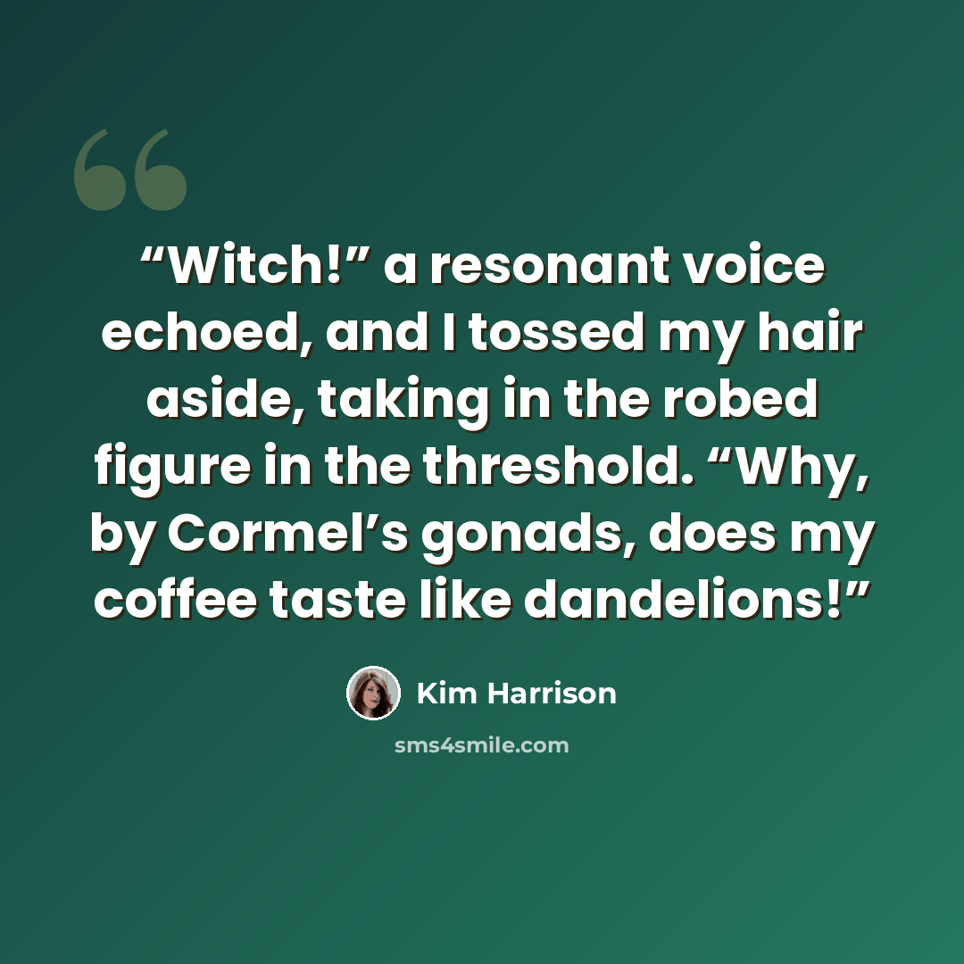 “Witch!” a resonant voice echoed, and I tossed my hair aside, taking in the robed figure in the threshold. “Why, by Cormel’s gonads, does my coffee taste like dandelions!” quote by Kim Harrison