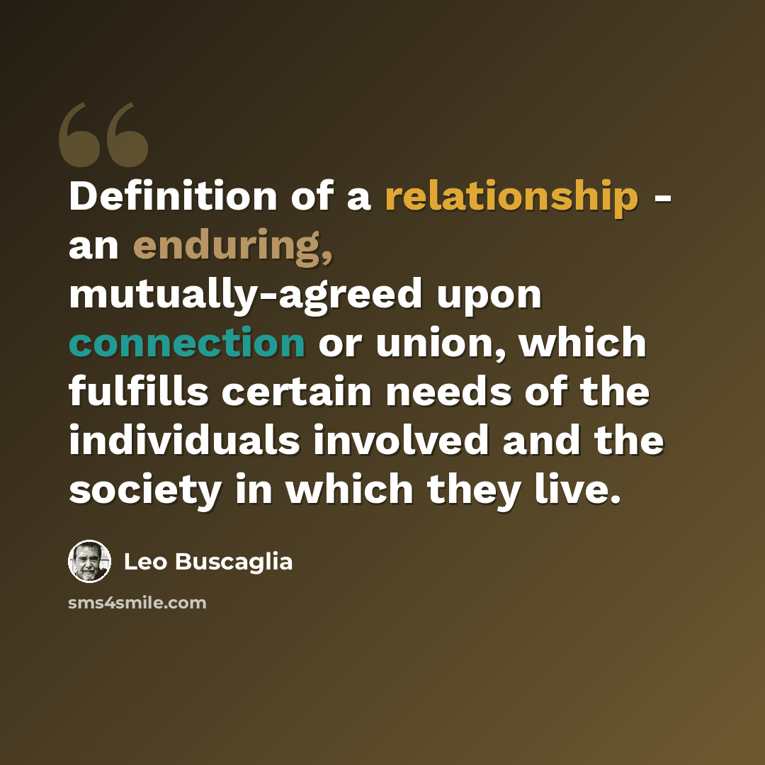 “Definition of a relationship - an enduring, mutually-agreed upon connection or union, which fulfills certain needs of the individuals involved and the society in which they live.” quote by Leo Buscaglia