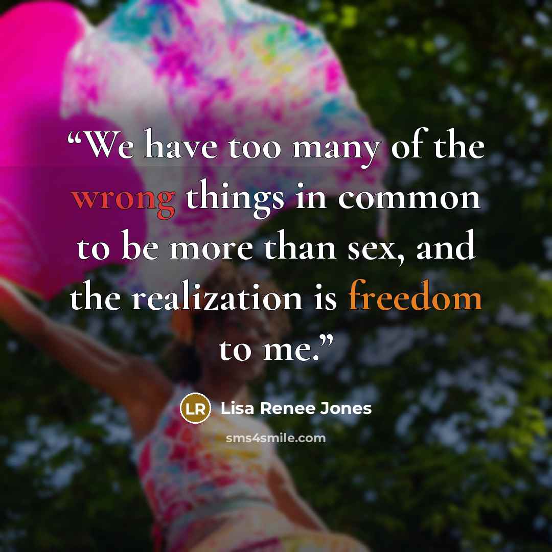 “We have too many of the wrong things in common to be more than sex, and the realization is freedom to me.” quote by Lisa Renee Jones