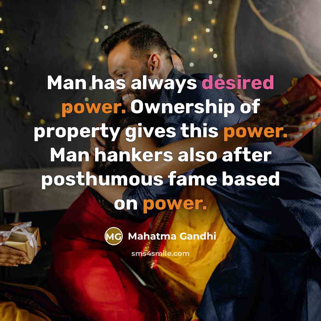 “Man has always desired power. Ownership of property gives this power. Man hankers also after posthumous fame based on power.” quote by Mahatma Gandhi
