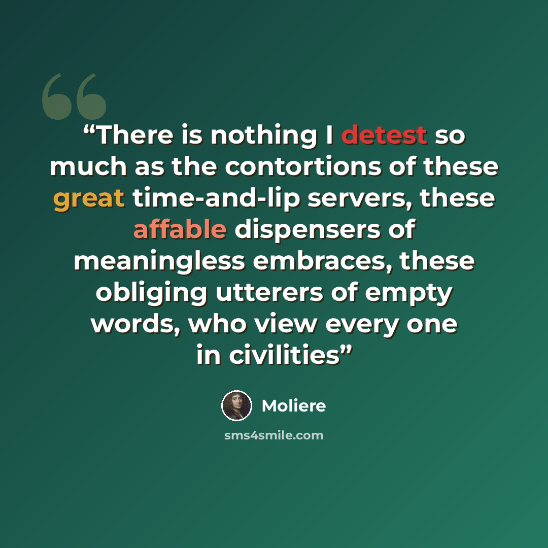 “There is nothing I detest so much as the contortions of these great time-and-lip servers, these affable dispensers of meaningless embraces, these obliging utterers of empty words, who view every one in civilities” quote by Molière