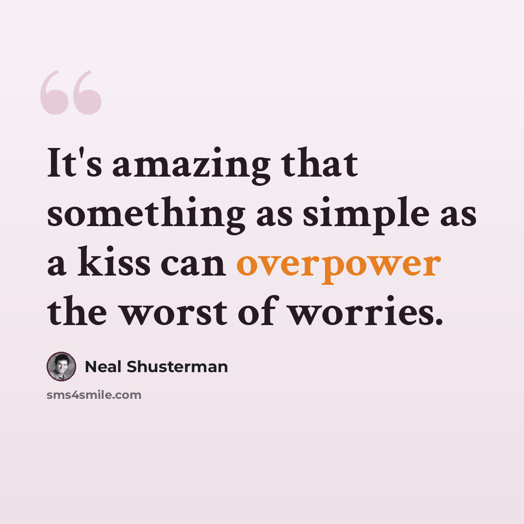“It's amazing that something as simple as a kiss can overpower the worst of worries.” quote by Neal Shusterman