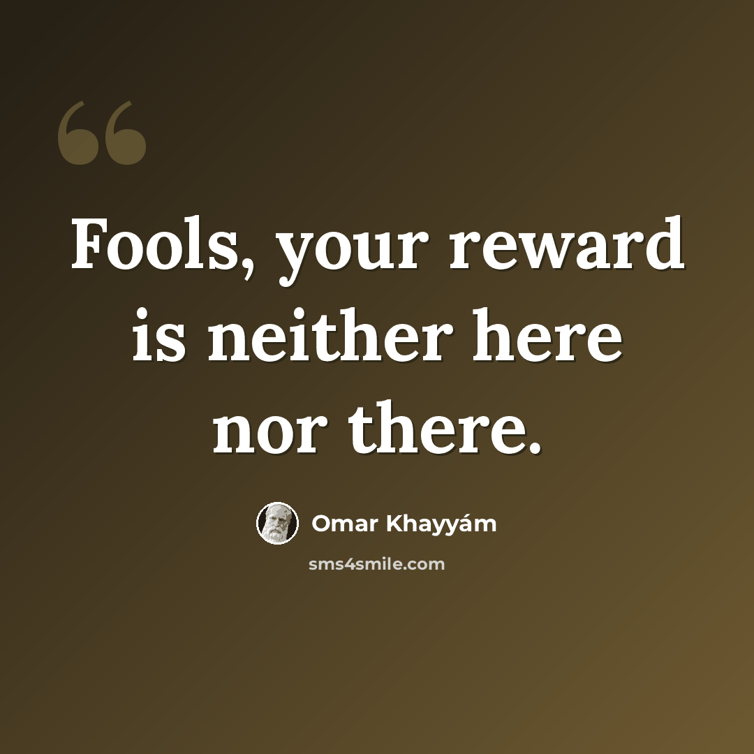 “Fools, your reward is neither here nor there.” quote by Omar Khayyam