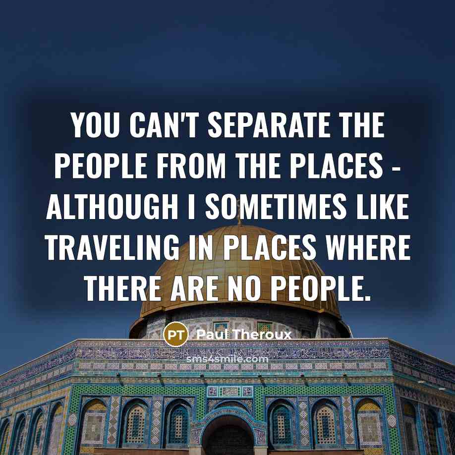 “You can't separate the people from the places - although I sometimes like traveling in places where there are no people.” quote by Paul Theroux