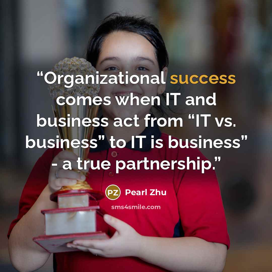“Organizational success comes when IT and business act from “IT vs. business” to IT is business” - a true partnership.” quote by Pearl Zhu