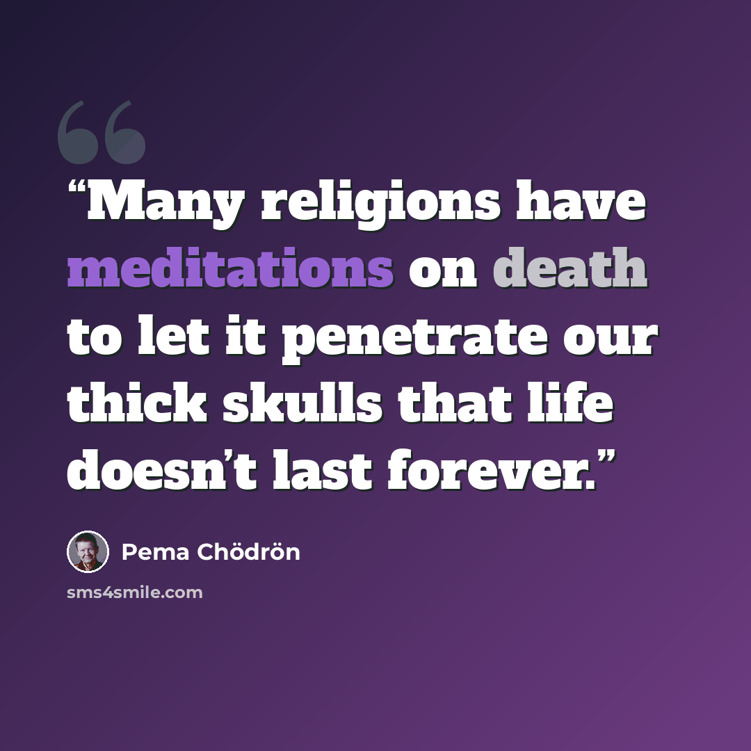 “Many religions have meditations on death to let it penetrate our thick skulls that life doesn’t last forever.” quote by Pema Chödrön