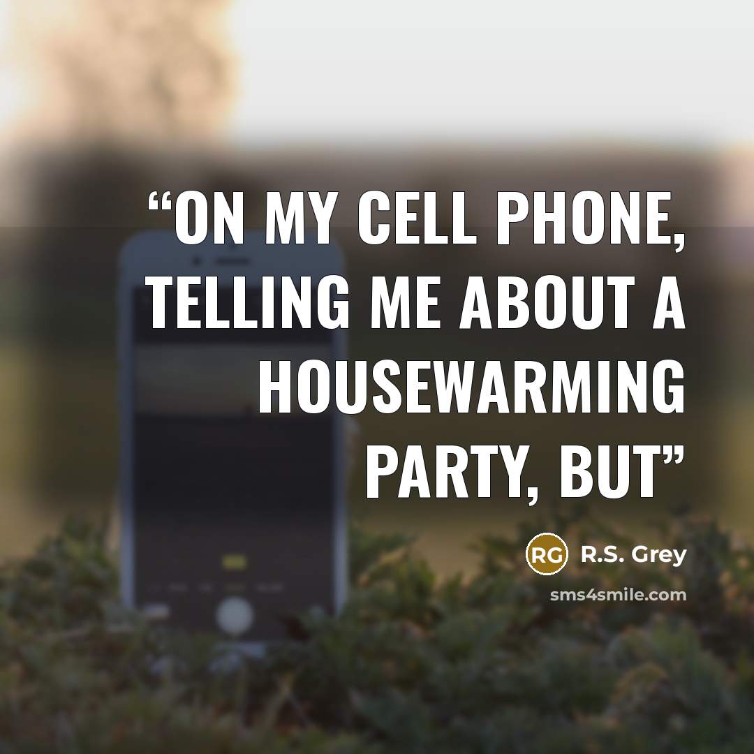 “on my cell phone, telling me about a housewarming party, but” quote by R.S. Grey
