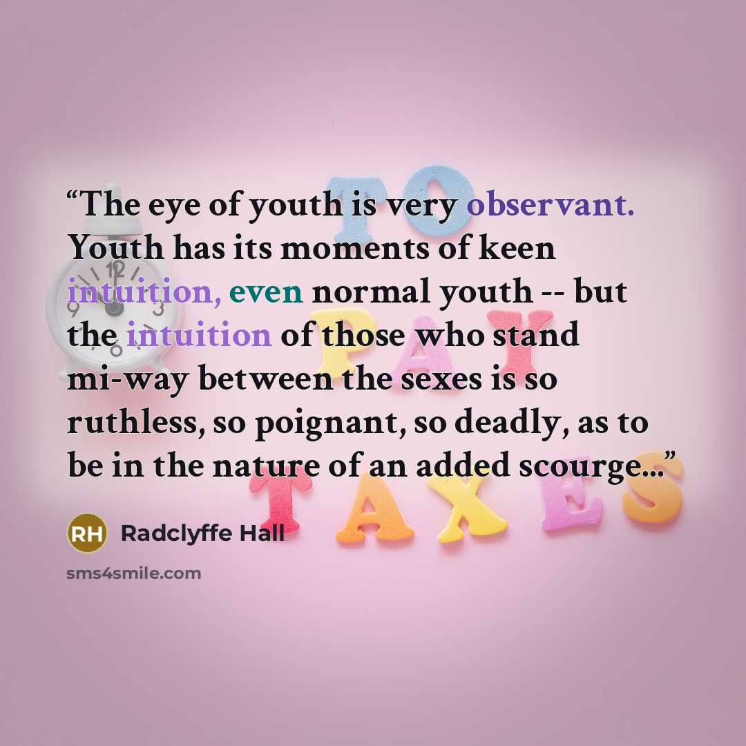 “The eye of youth is very observant. Youth has its moments of keen intuition, even normal youth -- but the intuition of those who stand mi-way between the sexes is so ruthless, so poignant, so deadly, as to be in the nature of an added scourge...” quote by Radclyffe Hall