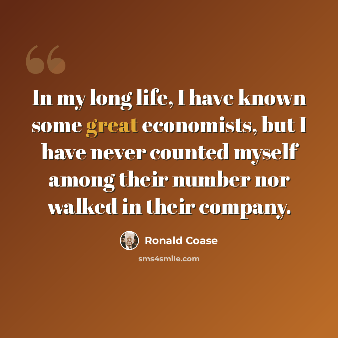 “In my long life, I have known some great economists, but I have never counted myself among their number nor walked in their company.” quote by Ronald Coase