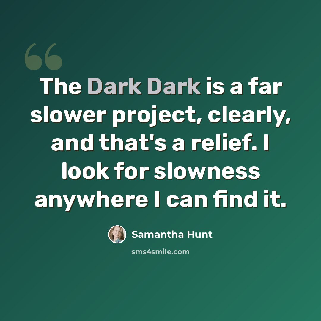 “The Dark Dark is a far slower project, clearly, and that's a relief. I look for slowness anywhere I can find it.” quote by Samantha Hunt