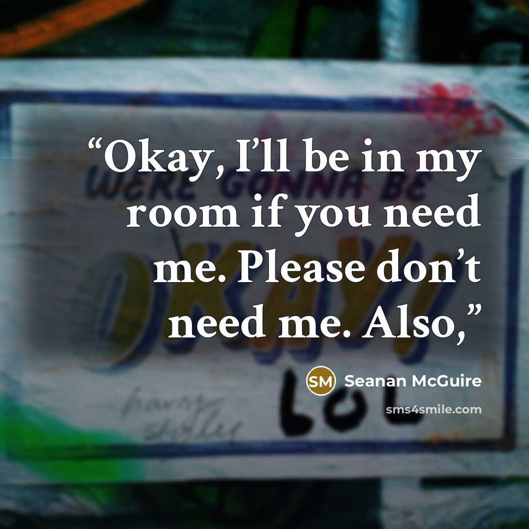“Okay, I’ll be in my room if you need me. Please don’t need me. Also,” quote by Seanan McGuire
