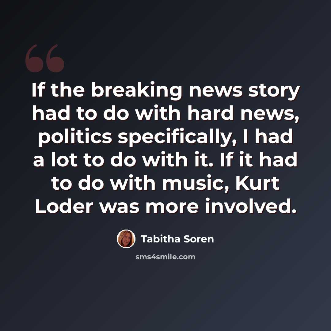 “If the breaking news story had to do with hard news, politics specifically, I had a lot to do with it. If it had to do with music, Kurt Loder was more involved.” quote by Tabitha Soren