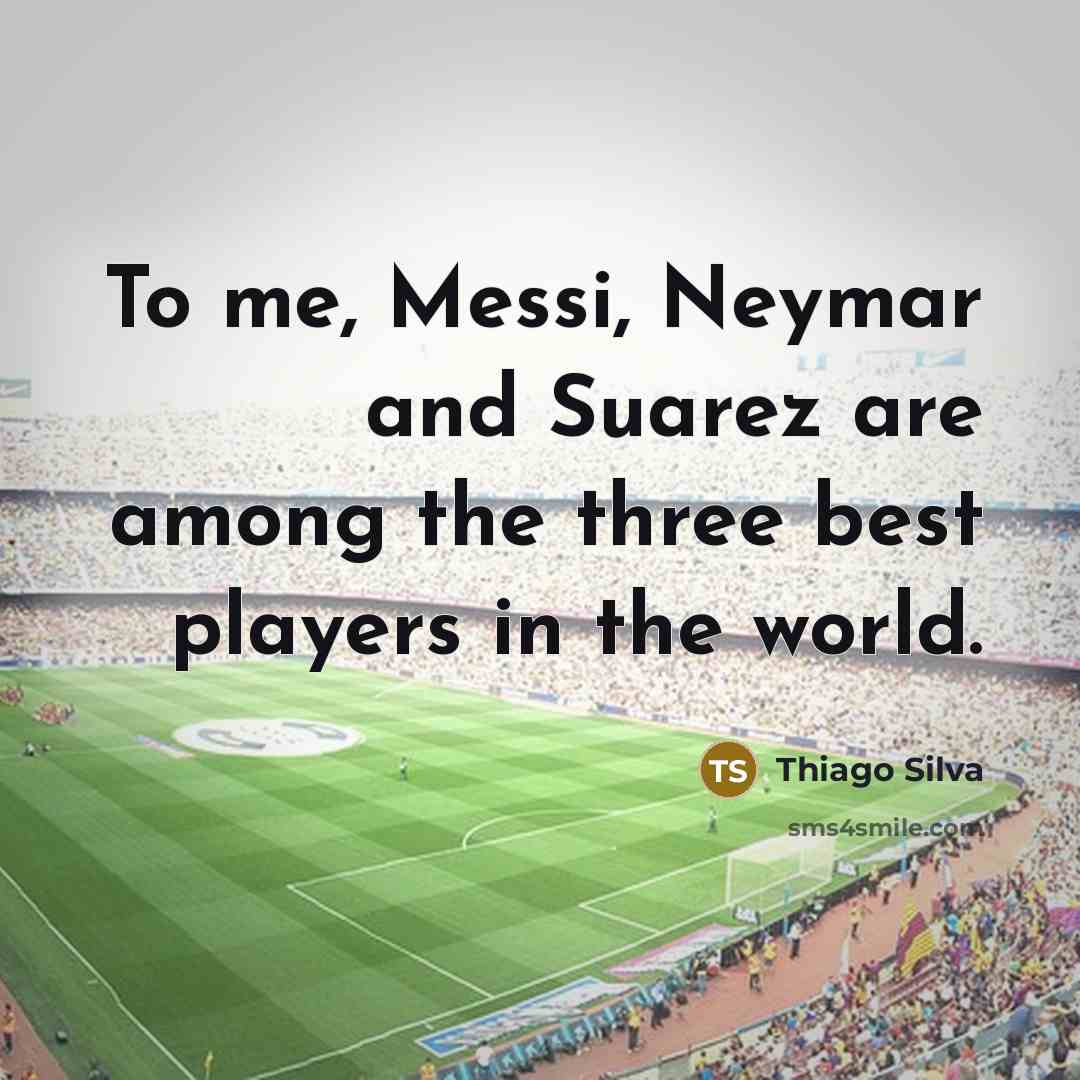 “To me, Messi, Neymar and Suarez are among the three best players in the world.” quote by Thiago Silva
