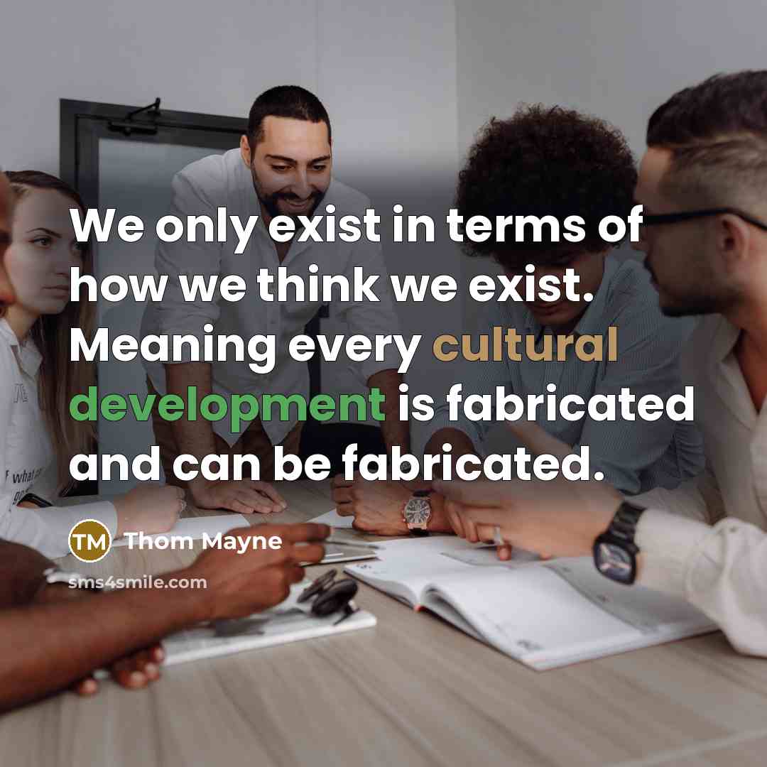 “We only exist in terms of how we think we exist. Meaning every cultural development is fabricated and can be fabricated.” quote by Thom Mayne