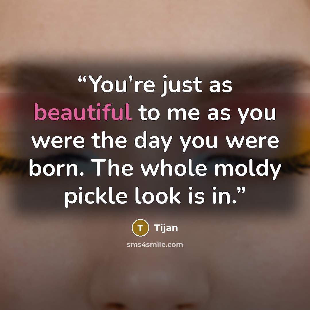 “You’re just as beautiful to me as you were the day you were born. The whole moldy pickle look is in.” quote by Tijan