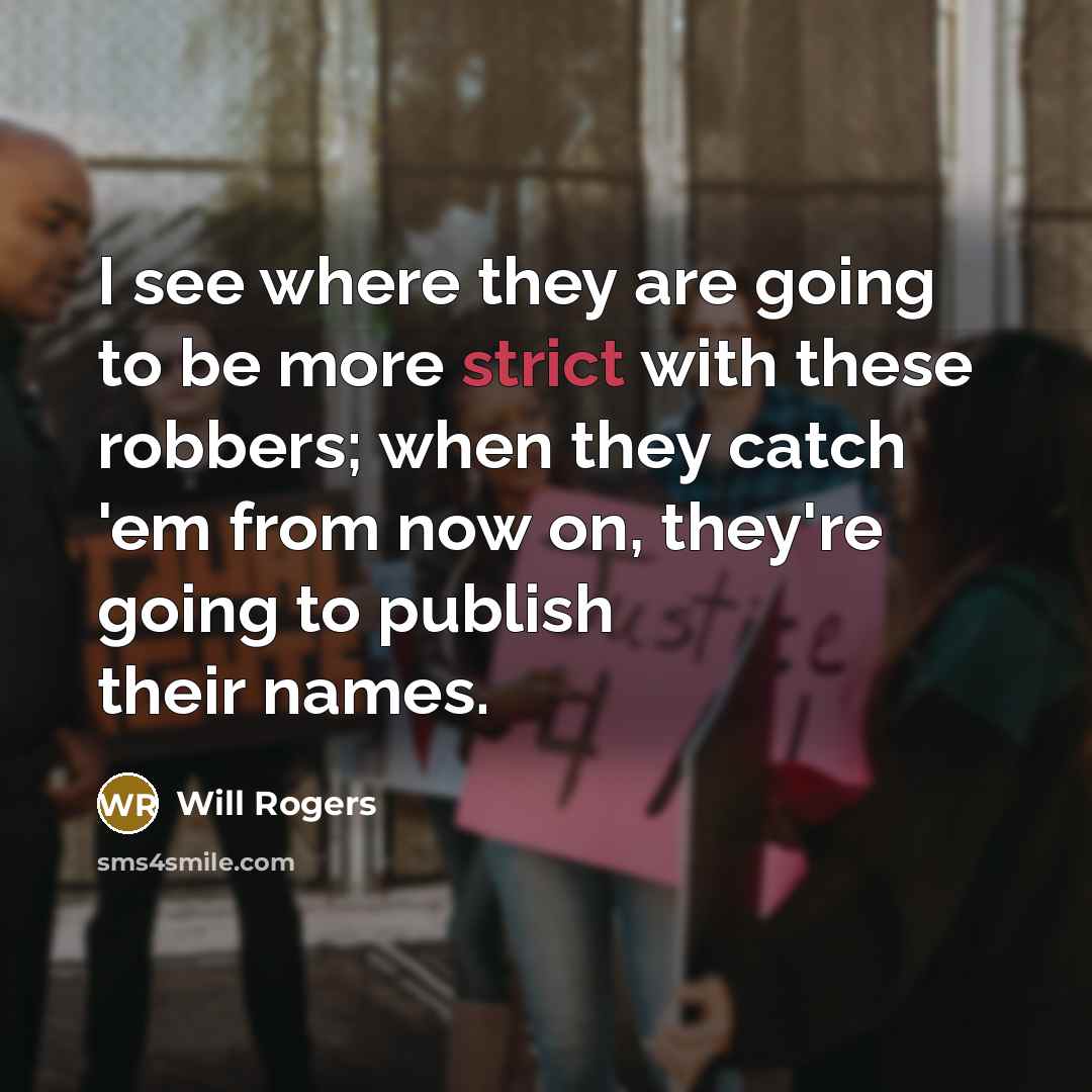 “I see where they are going to be more strict with these robbers; when they catch 'em from now on, they're going to publish their names.” quote by Will Rogers