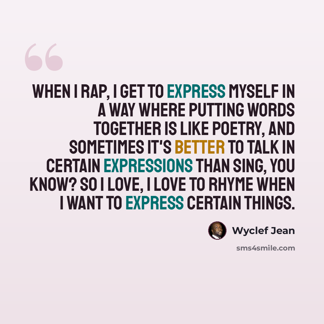 “When I rap, I get to express myself in a way where putting words together is like poetry, and sometimes it's better to talk in certain expressions than sing, you know? So I love, I love to rhyme when I want to express certain things.” quote by Wyclef Jean
