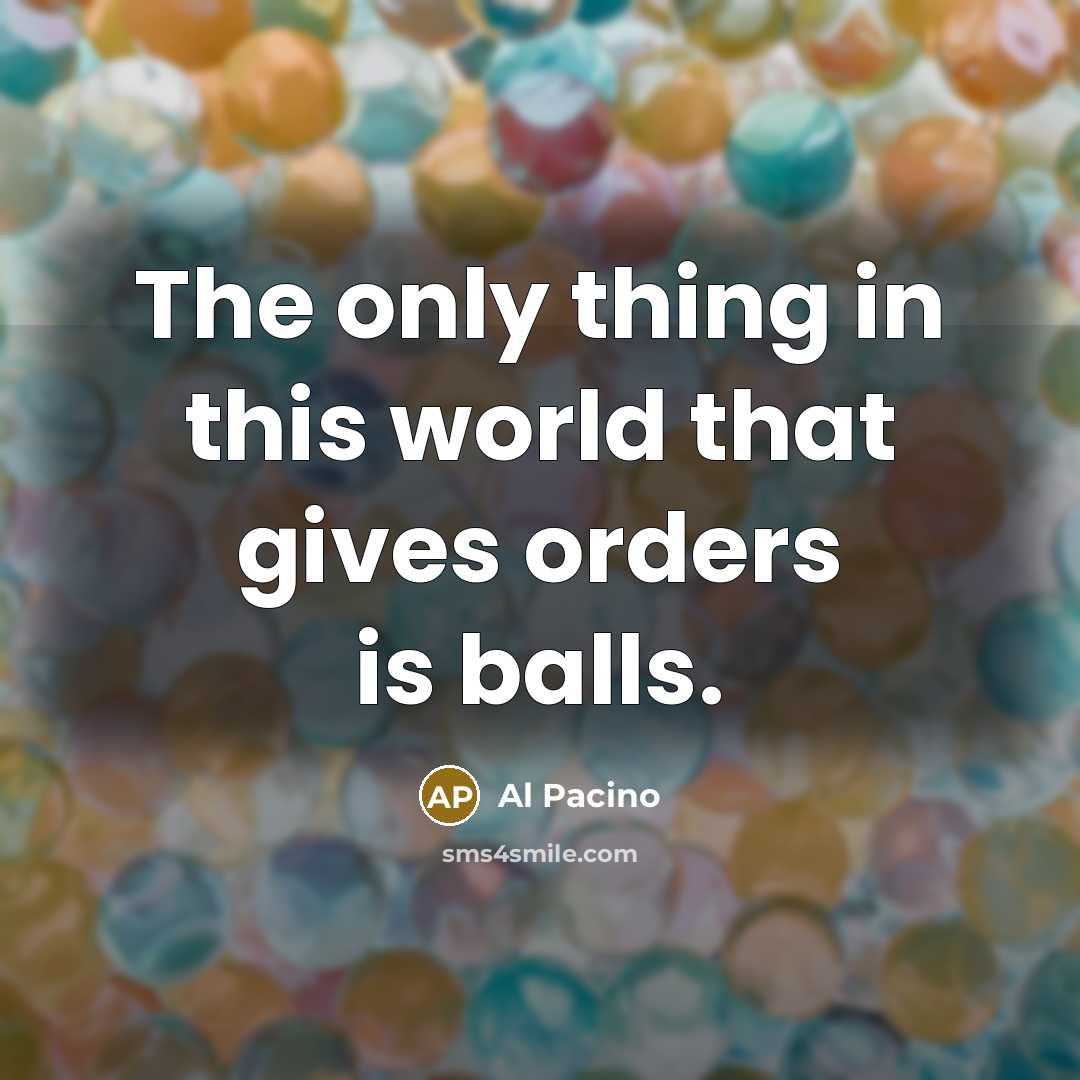 “The only thing in this world that gives orders is balls.” quote by Al Pacino