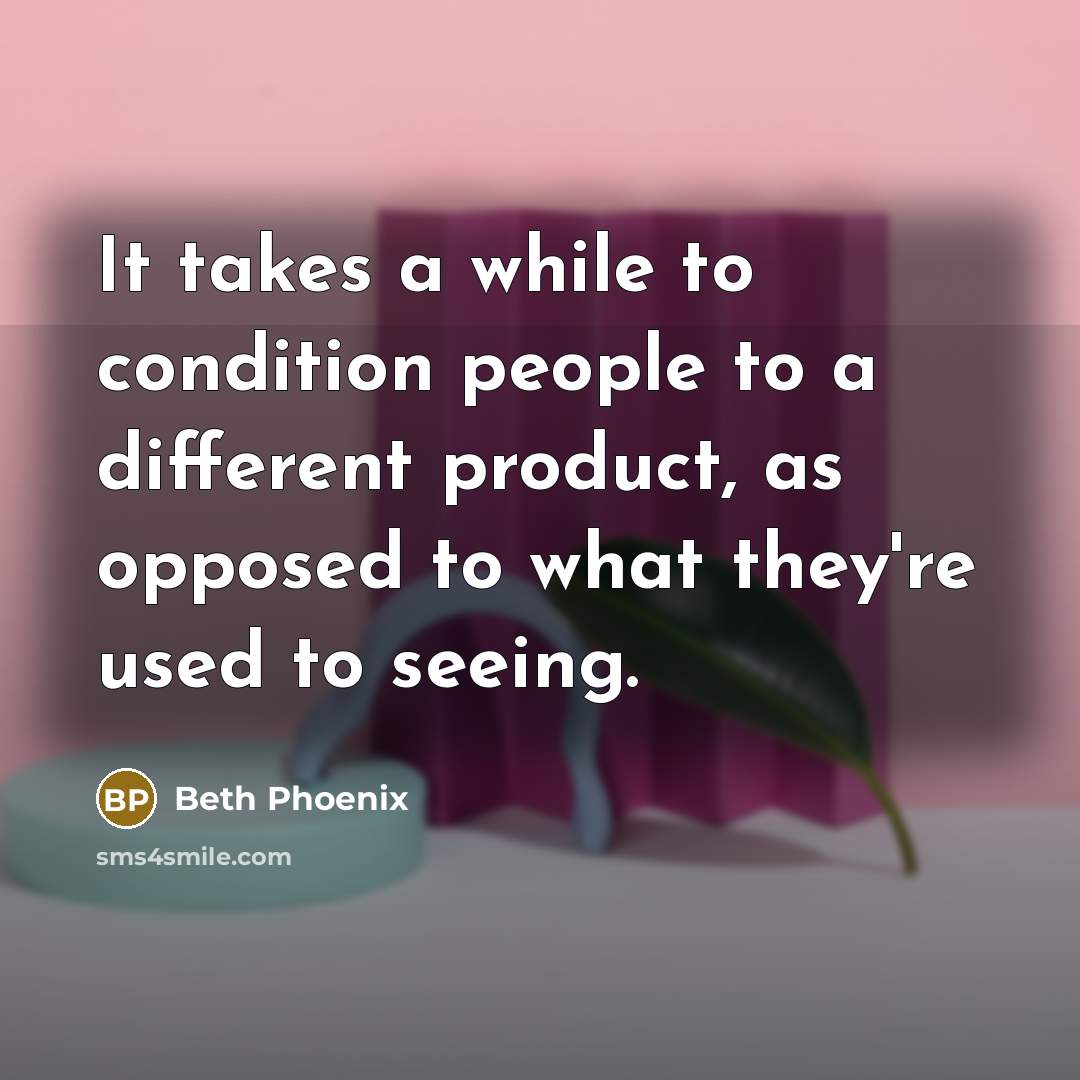 “It takes a while to condition people to a different product, as opposed to what they're used to seeing.” quote by Beth Phoenix