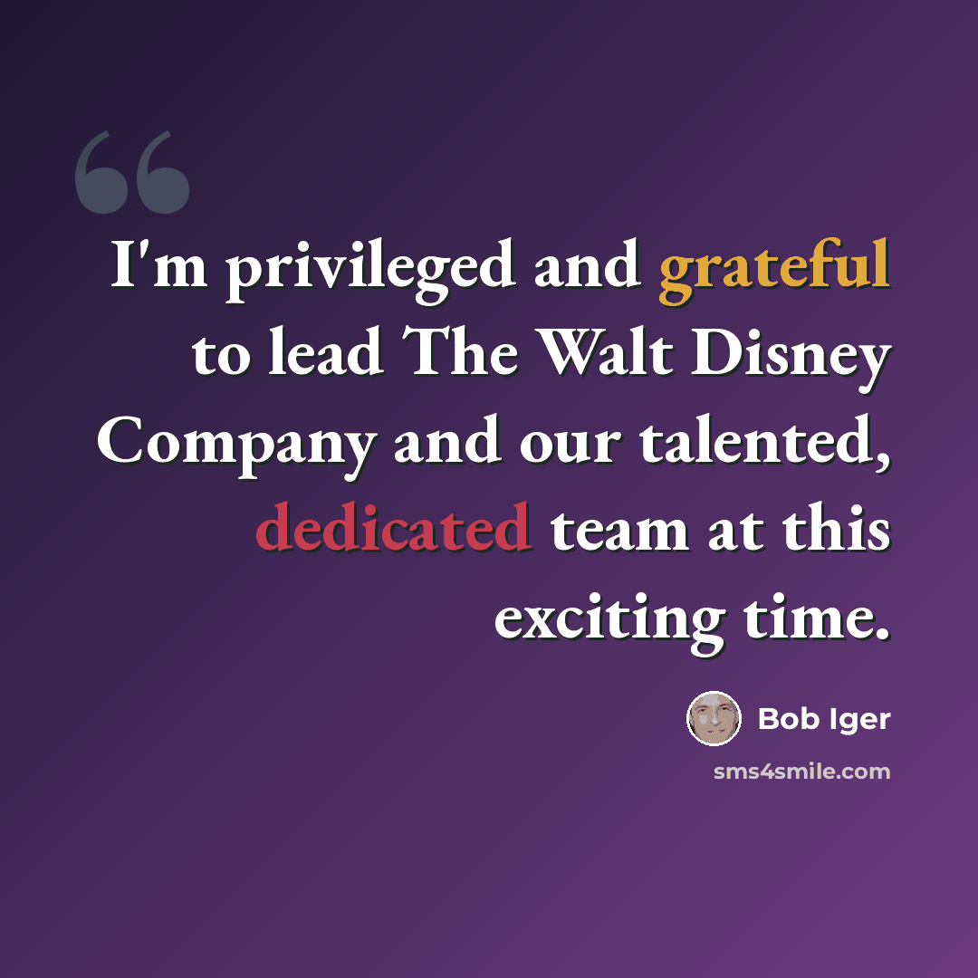 “I'm privileged and grateful to lead The Walt Disney Company and our talented, dedicated team at this exciting time.” quote by Bob Iger