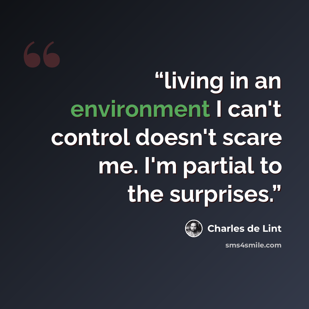 “living in an environment I can't control doesn't scare me. I'm partial to the surprises.” quote by Charles de Lint